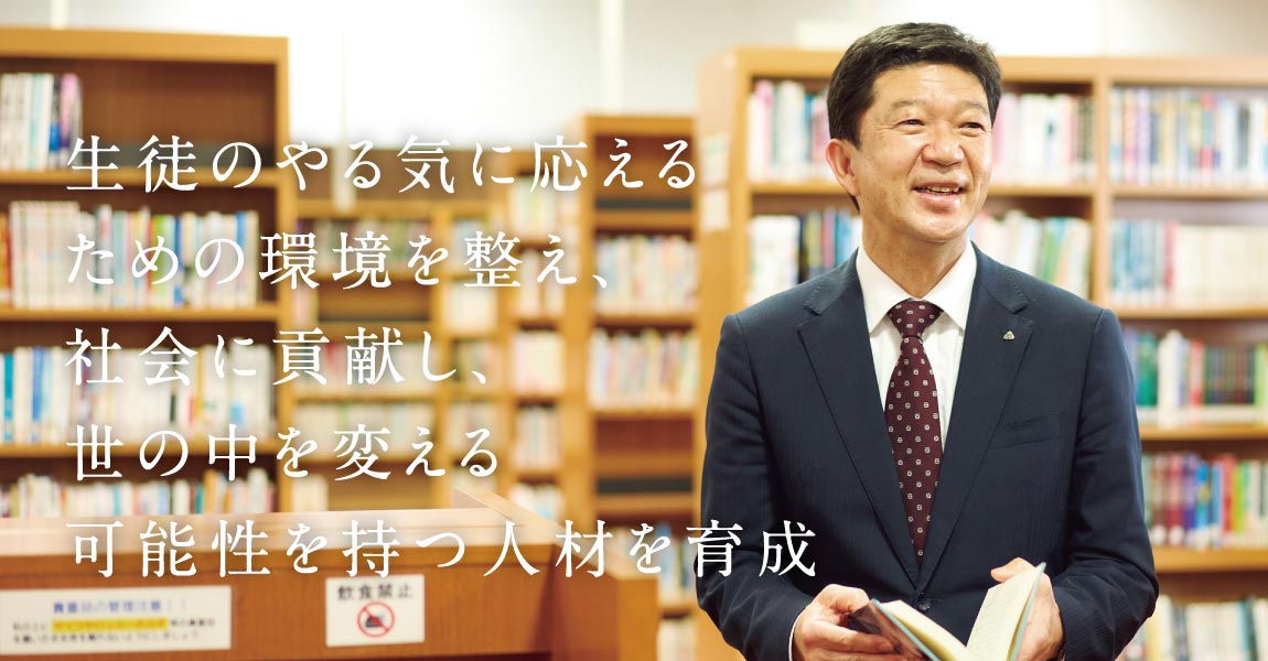 生徒のやる気に応えるための環境を整え、社会に貢献し、世の中を変える可能性を持つ人材を育成